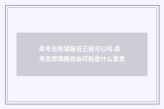 高考志愿填报自己报可以吗 高考志愿填报自由可投是什么意思