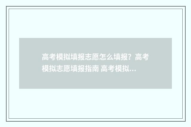 高考模拟填报志愿怎么填报？高考模拟志愿填报指南 高考模拟填报志愿可以随便填吗