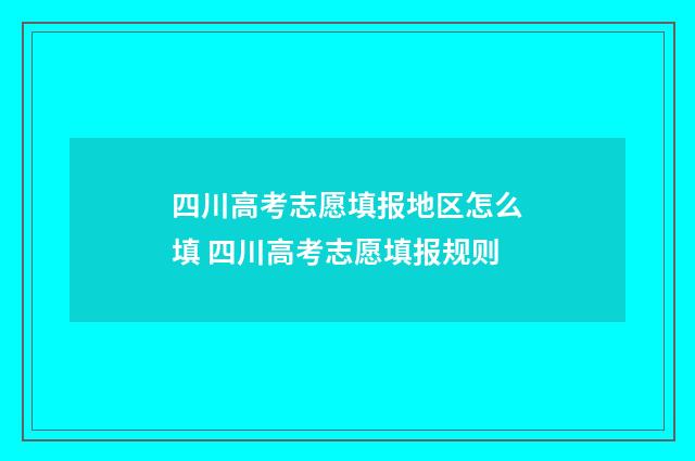 四川高考志愿填报地区怎么填 四川高考志愿填报规则