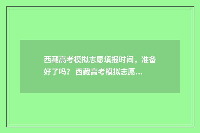 西藏高考模拟志愿填报时间，准备好了吗？ 西藏高考模拟志愿填报