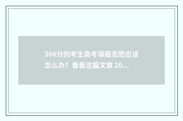 368分的考生高考填报志愿应该怎么办？看看这篇文章 2021高考368分能上本科吗