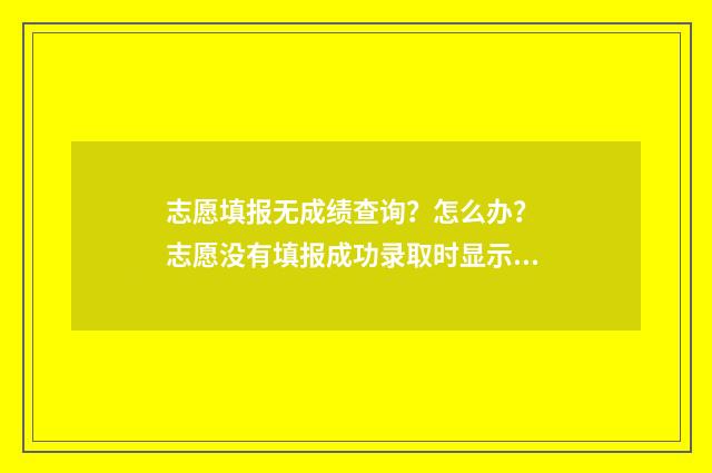 志愿填报无成绩查询？怎么办？ 志愿没有填报成功录取时显示什么