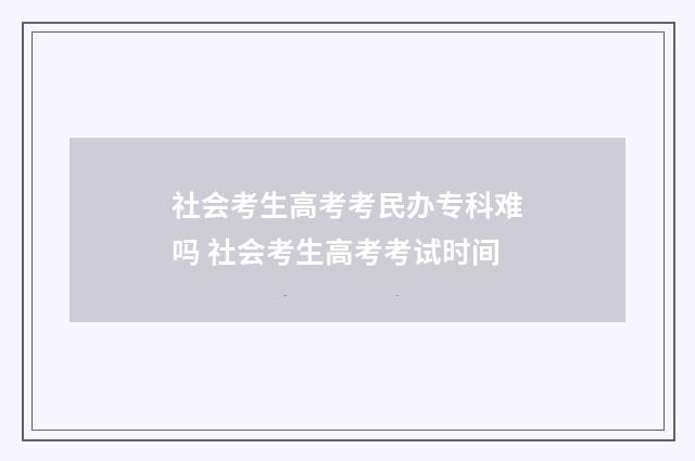 社会考生高考考民办专科难吗 社会考生高考考试时间