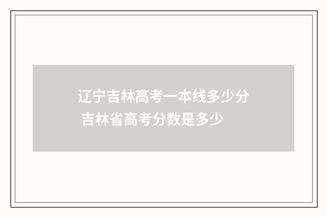 辽宁吉林高考一本线多少分 吉林省高考分数是多少