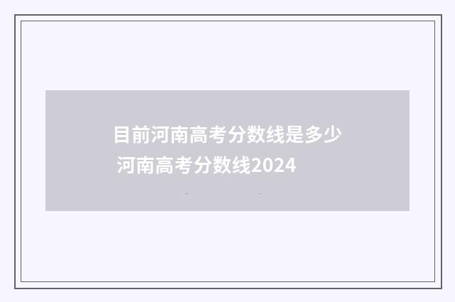 目前河南高考分数线是多少 河南高考分数线2024