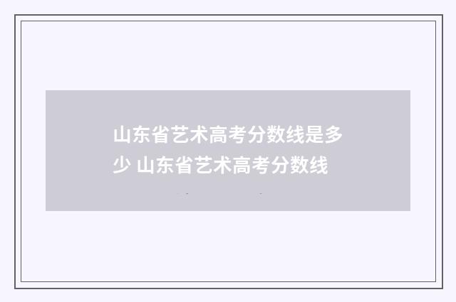山东省艺术高考分数线是多少 山东省艺术高考分数线