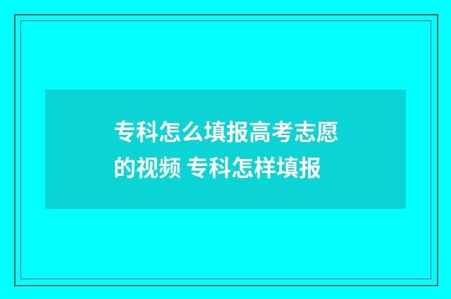 专科怎么填报高考志愿的视频 专科怎样填报