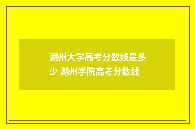 湖州大学高考分数线是多少 湖州学院高考分数线