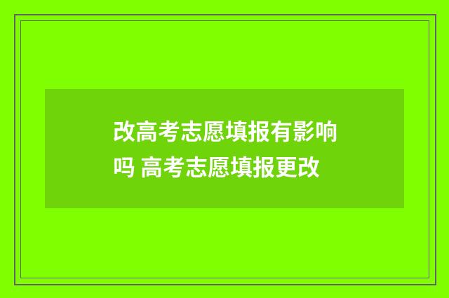 改高考志愿填报有影响吗 高考志愿填报更改