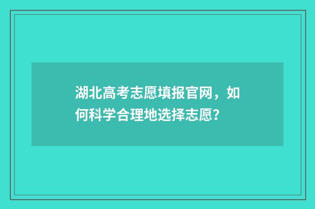 湖北高考志愿填报官网，如何科学合理地选择志愿？