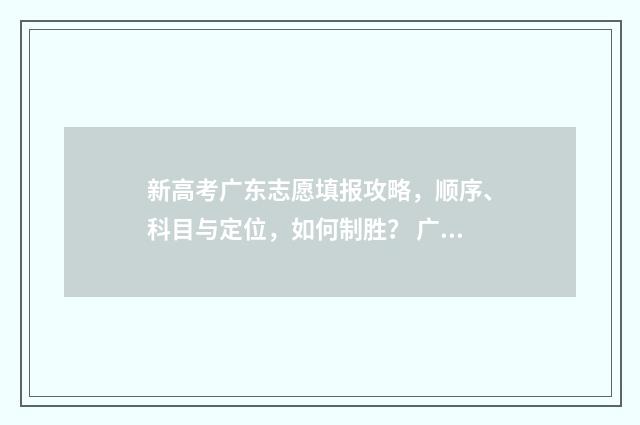新高考广东志愿填报攻略，顺序、科目与定位，如何制胜？ 广东2021高考志愿规则