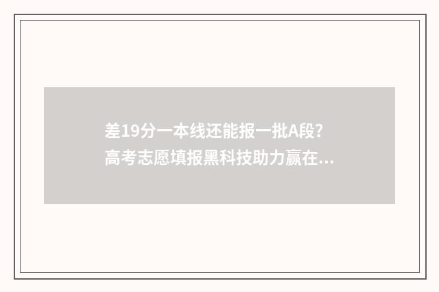差19分一本线还能报一批A段？高考志愿填报黑科技助力赢在起跑线 差一本线20分什么概念