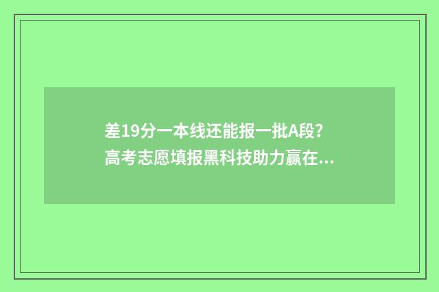 差19分一本线还能报一批A段？高考志愿填报黑科技助力赢在起跑线 差一本线20分什么概念