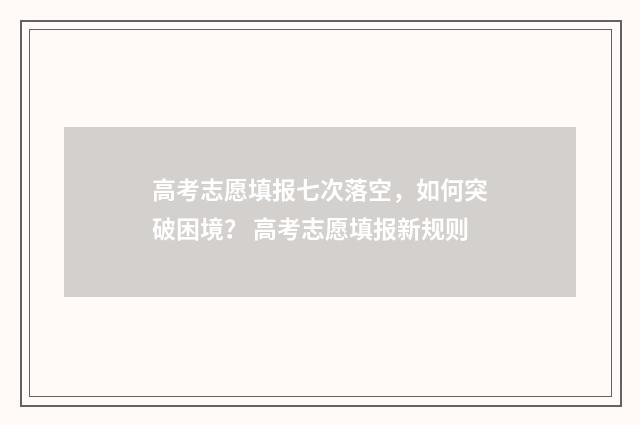 高考志愿填报七次落空，如何突破困境？ 高考志愿填报新规则