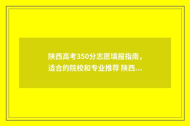 陕西高考350分志愿填报指南，适合的院校和专业推荐 陕西高考361分
