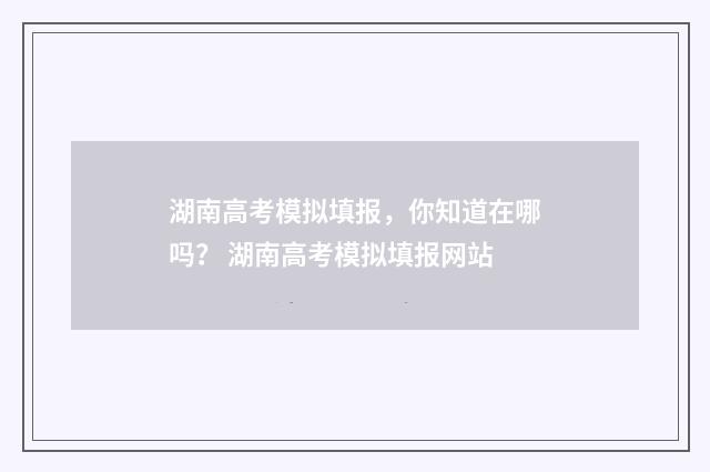 湖南高考模拟填报，你知道在哪吗？ 湖南高考模拟填报网站