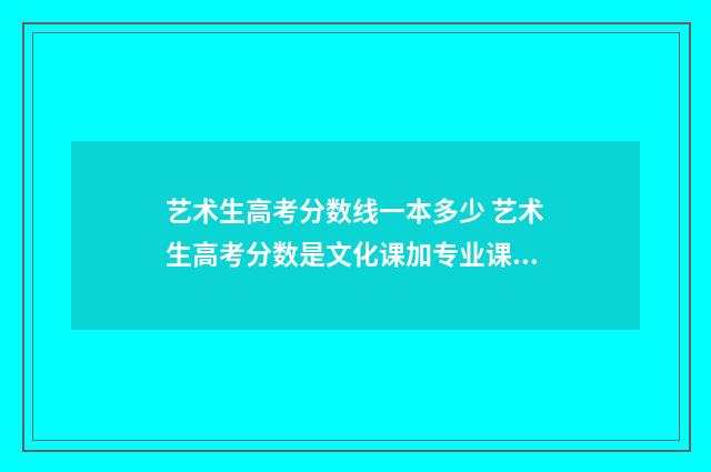 艺术生高考分数线一本多少 艺术生高考分数是文化课加专业课分数的总分吗