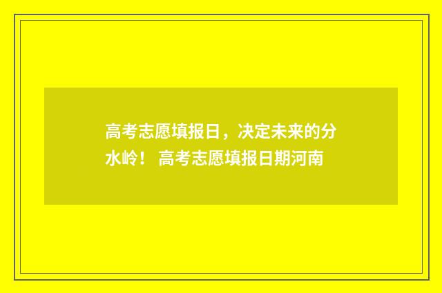 高考志愿填报日，决定未来的分水岭！ 高考志愿填报日期河南
