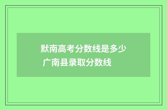 默南高考分数线是多少 广南县录取分数线