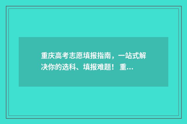 重庆高考志愿填报指南，一站式解决你的选科、填报难题！ 重庆高考志愿填报规则详解