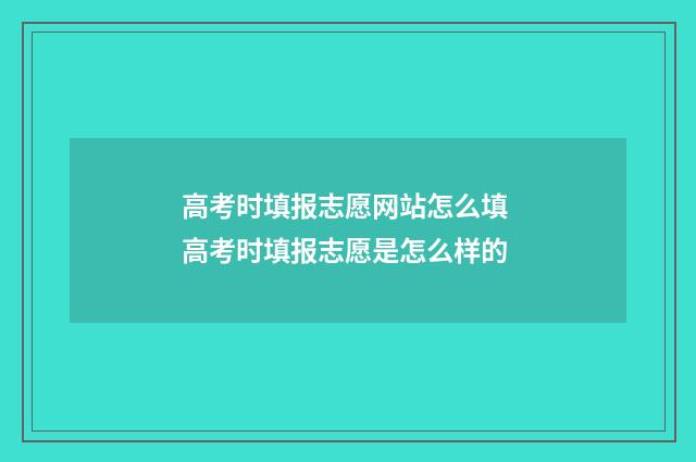 高考时填报志愿网站怎么填 高考时填报志愿是怎么样的