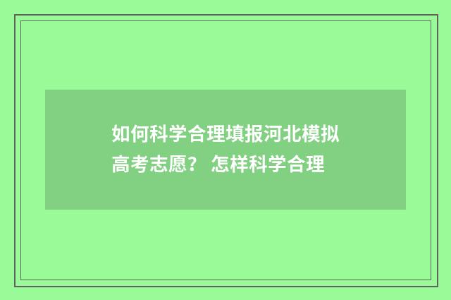 如何科学合理填报河北模拟高考志愿？ 怎样科学合理