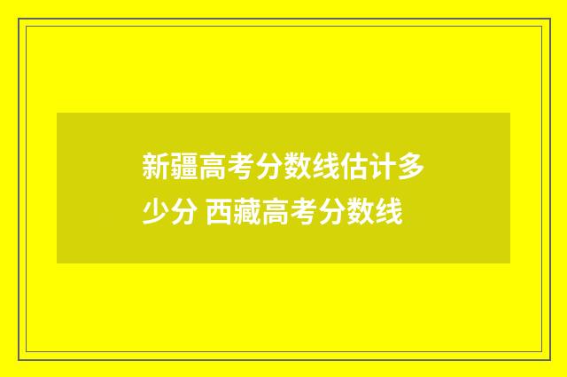 新疆高考分数线估计多少分 西藏高考分数线