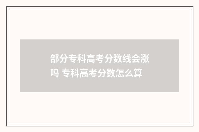 部分专科高考分数线会涨吗 专科高考分数怎么算