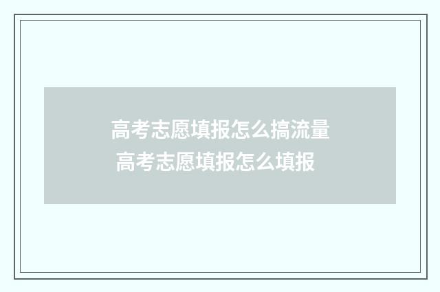 高考志愿填报怎么搞流量 高考志愿填报怎么填报