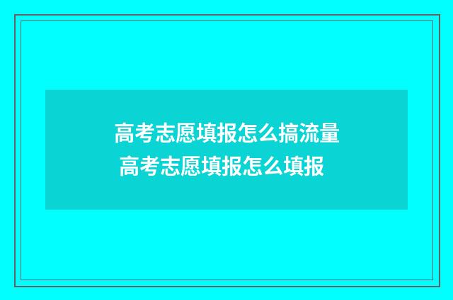 高考志愿填报怎么搞流量 高考志愿填报怎么填报