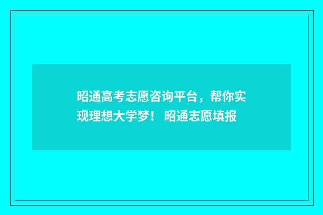 昭通高考志愿咨询平台，帮你实现理想大学梦！ 昭通志愿填报