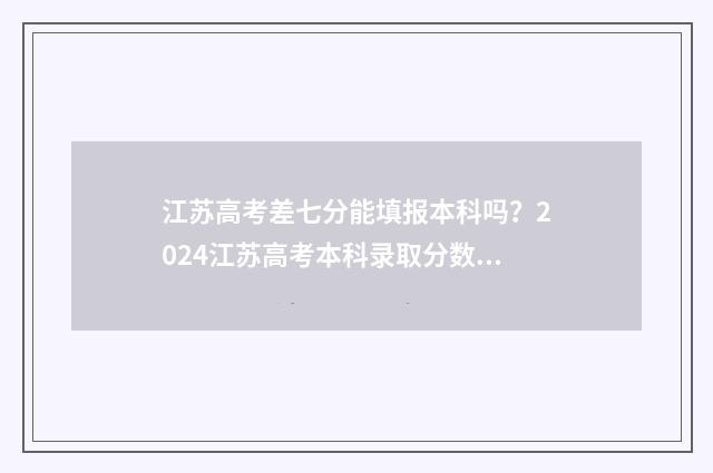 江苏高考差七分能填报本科吗？2024江苏高考本科录取分数线及填报指南 2021江苏高考成绩不好