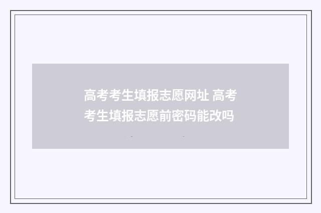 高考考生填报志愿网址 高考考生填报志愿前密码能改吗