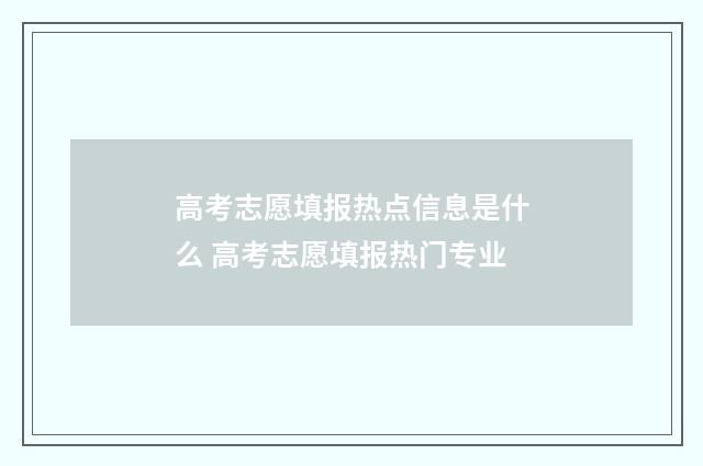 高考志愿填报热点信息是什么 高考志愿填报热门专业