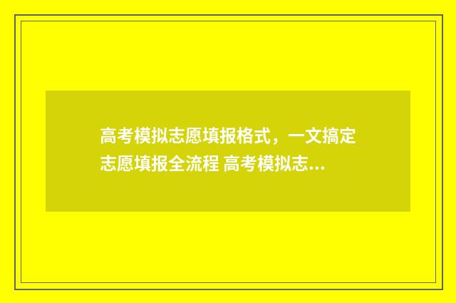高考模拟志愿填报格式，一文搞定志愿填报全流程 高考模拟志愿填报免费软件