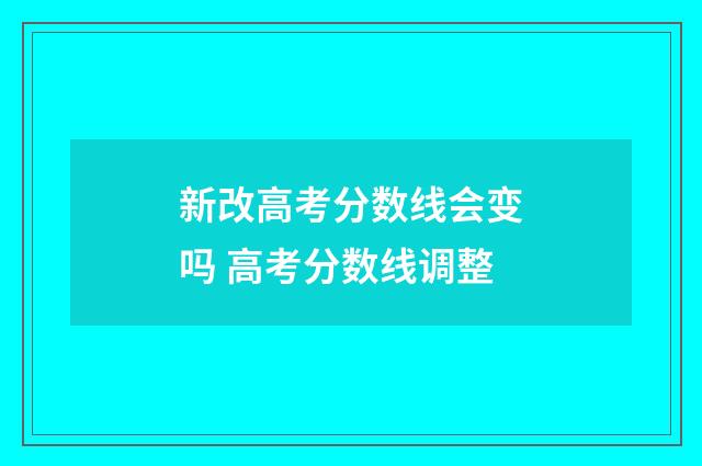 新改高考分数线会变吗 高考分数线调整