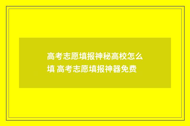 高考志愿填报神秘高校怎么填 高考志愿填报神器免费