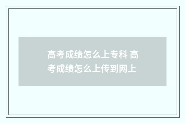 高考成绩怎么上专科 高考成绩怎么上传到网上