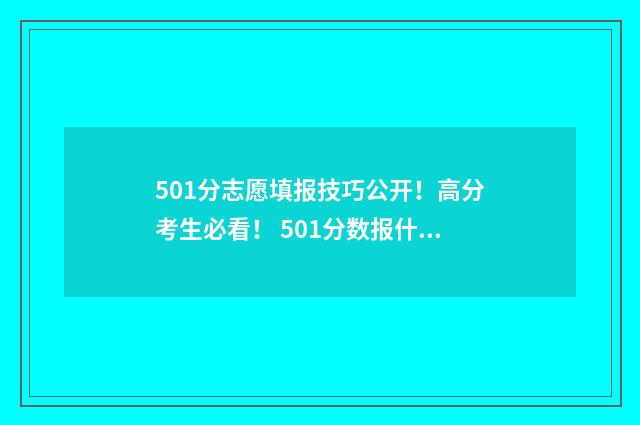 501分志愿填报技巧公开！高分考生必看！ 501分数报什么大学