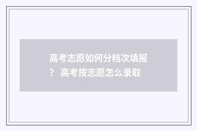 高考志愿如何分档次填报？ 高考按志愿怎么录取