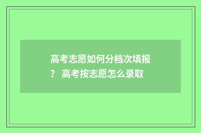 高考志愿如何分档次填报？ 高考按志愿怎么录取