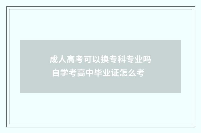 成人高考可以换专科专业吗 自学考高中毕业证怎么考