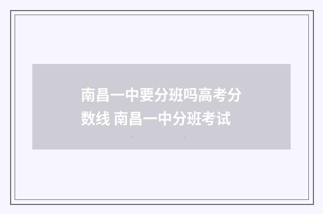 南昌一中要分班吗高考分数线 南昌一中分班考试
