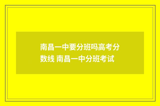 南昌一中要分班吗高考分数线 南昌一中分班考试