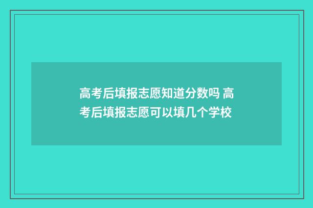 高考后填报志愿知道分数吗 高考后填报志愿可以填几个学校
