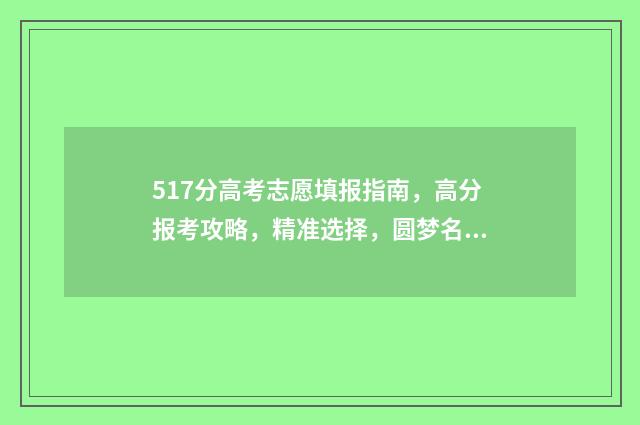 517分高考志愿填报指南，高分报考攻略，精准选择，圆梦名校 高考成绩517分能报什么学校
