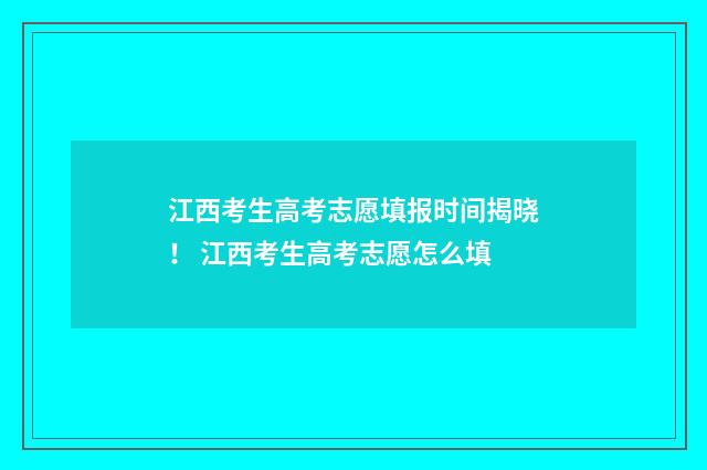 江西考生高考志愿填报时间揭晓！ 江西考生高考志愿怎么填