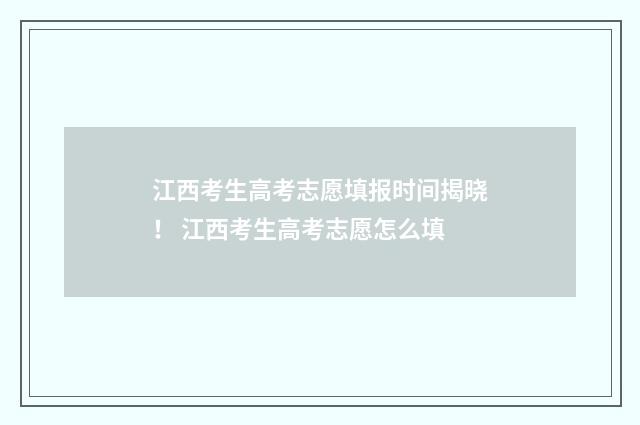 江西考生高考志愿填报时间揭晓！ 江西考生高考志愿怎么填