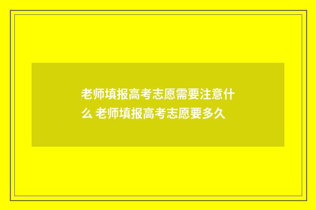 老师填报高考志愿需要注意什么 老师填报高考志愿要多久