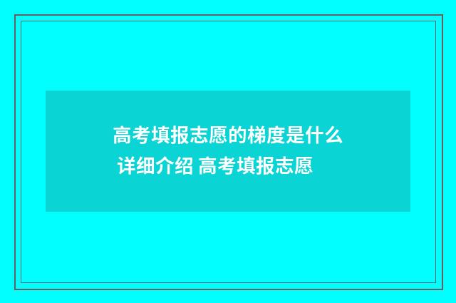 高考填报志愿的梯度是什么 详细介绍 高考填报志愿